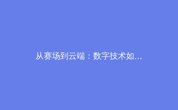从赛场到云端：数字技术如何重塑现代体育传播格局
