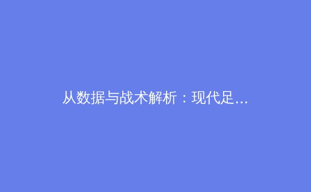 从数据与战术解析：现代足球的‘无形之手’如何决定比赛胜负 - 4