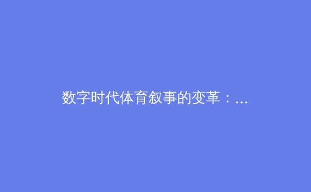 数字时代体育叙事的变革：从赛场数据到沉浸式传播