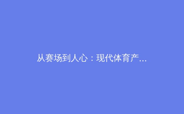 从赛场到人心：现代体育产业如何重塑社会凝聚力与文化认同